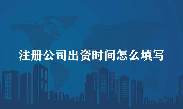 注册公司出资时间怎么填写