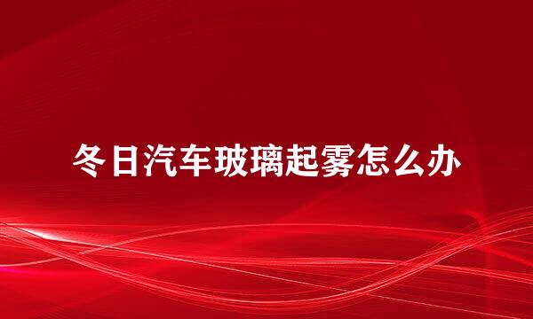 冬日汽车玻璃起雾怎么办