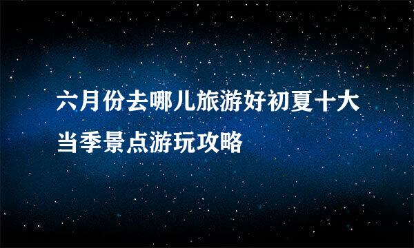 六月份去哪儿旅游好初夏十大当季景点游玩攻略