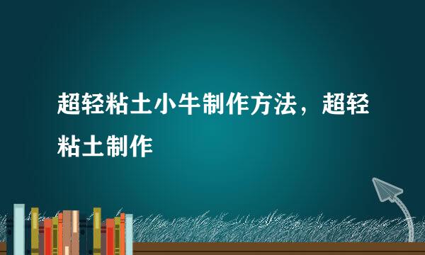 超轻粘土小牛制作方法，超轻粘土制作