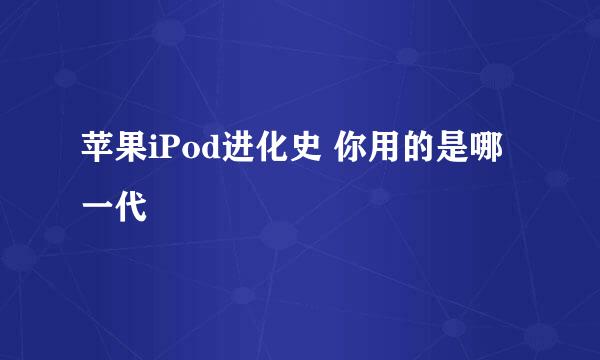 苹果iPod进化史 你用的是哪一代