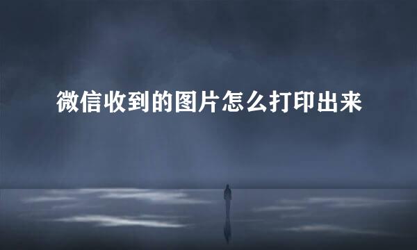 微信收到的图片怎么打印出来