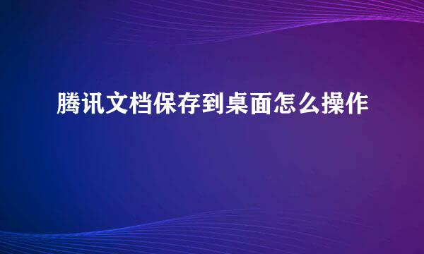 腾讯文档保存到桌面怎么操作