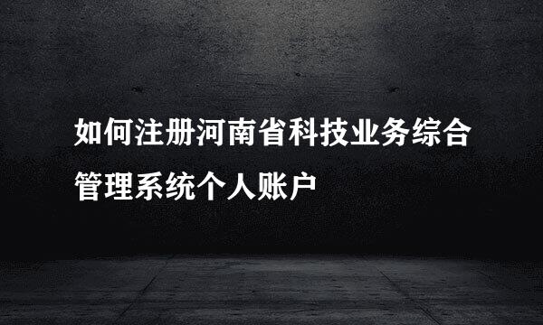 如何注册河南省科技业务综合管理系统个人账户