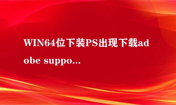 WIN64位下装PS出现下载adobe support advisor