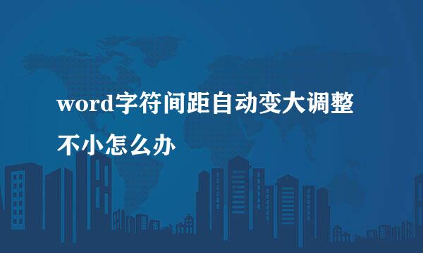 word字符间距自动变大调整不小怎么办