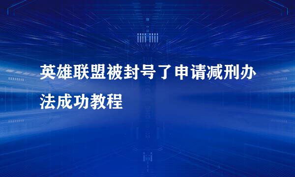 英雄联盟被封号了申请减刑办法成功教程