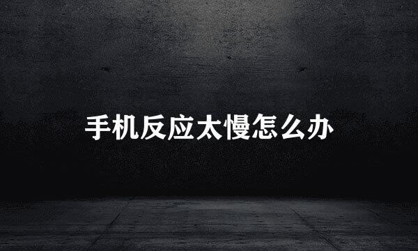 手机反应太慢怎么办