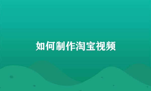 如何制作淘宝视频