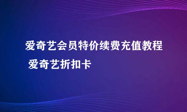 爱奇艺会员特价续费充值教程 爱奇艺折扣卡