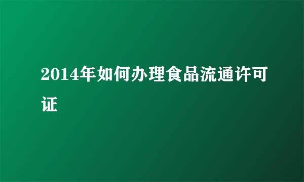2014年如何办理食品流通许可证