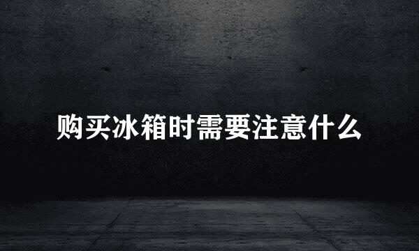 购买冰箱时需要注意什么