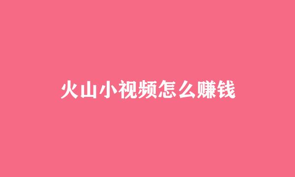 火山小视频怎么赚钱