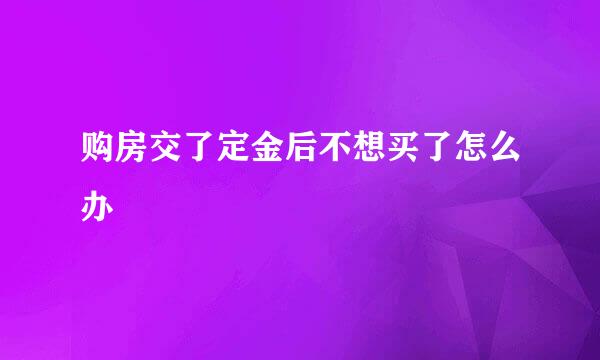 购房交了定金后不想买了怎么办