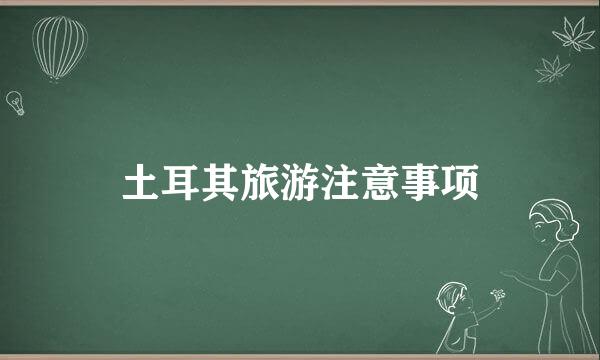 土耳其旅游注意事项