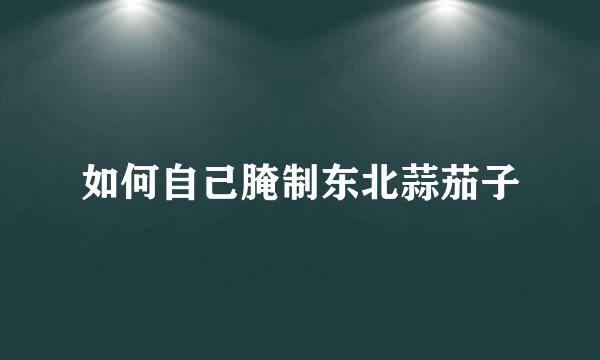 如何自己腌制东北蒜茄子