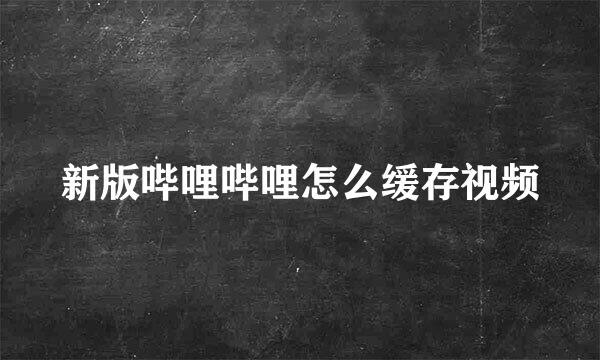 新版哔哩哔哩怎么缓存视频