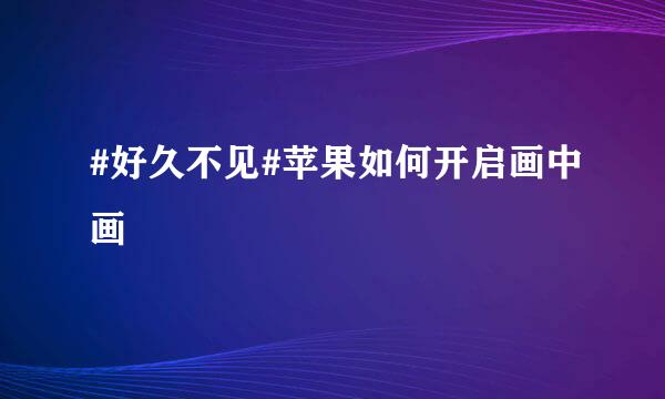 #好久不见#苹果如何开启画中画