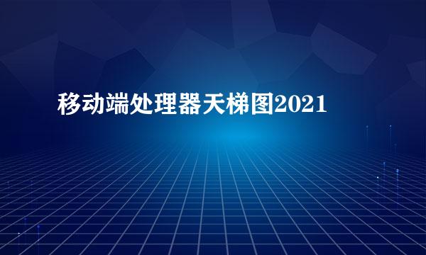 移动端处理器天梯图2021