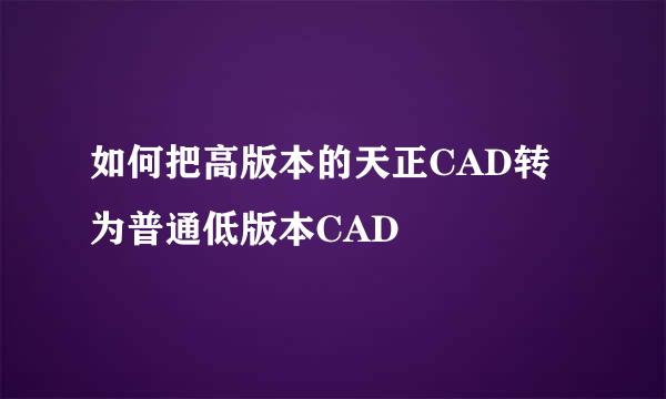 如何把高版本的天正CAD转为普通低版本CAD