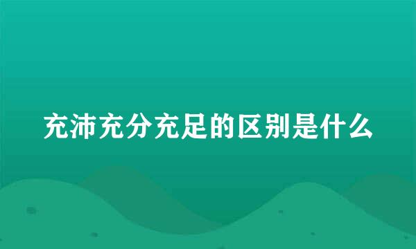 充沛充分充足的区别是什么