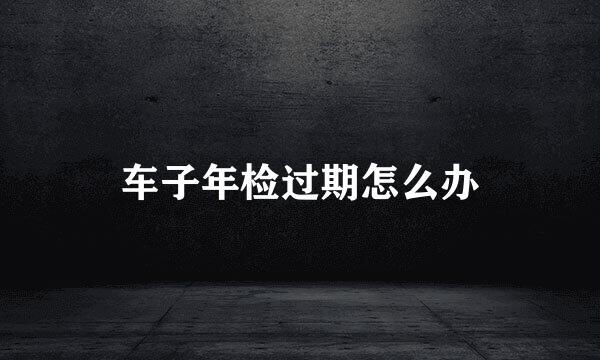 车子年检过期怎么办