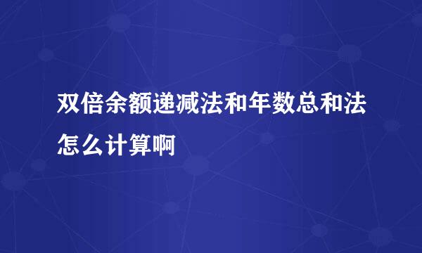 双倍余额递减法和年数总和法怎么计算啊