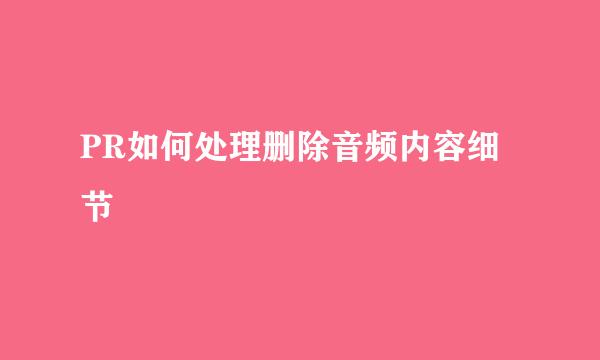 PR如何处理删除音频内容细节
