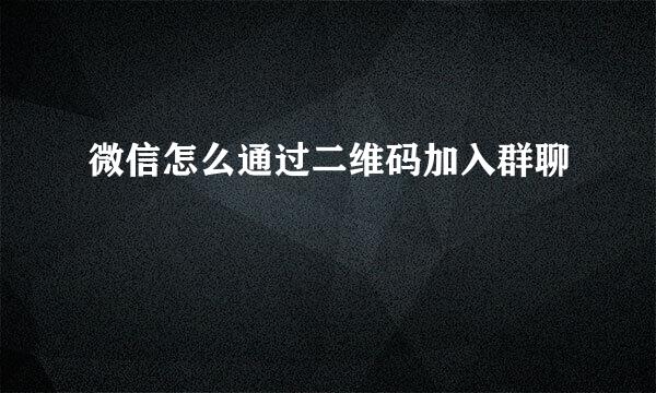 微信怎么通过二维码加入群聊