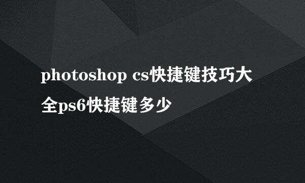 photoshop cs快捷键技巧大全ps6快捷键多少