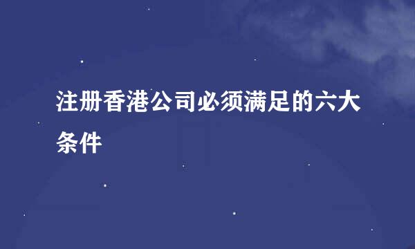 注册香港公司必须满足的六大条件