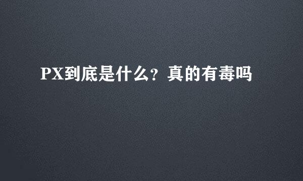 PX到底是什么？真的有毒吗