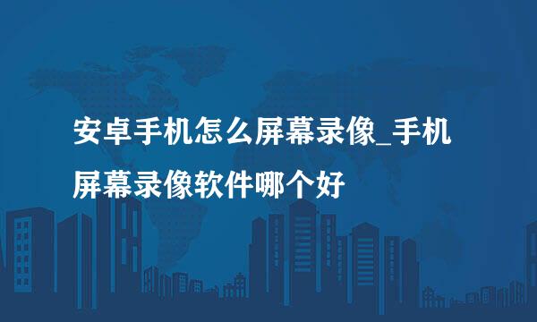 安卓手机怎么屏幕录像_手机屏幕录像软件哪个好