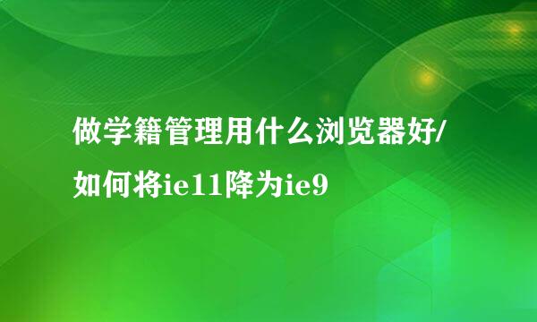 做学籍管理用什么浏览器好/如何将ie11降为ie9