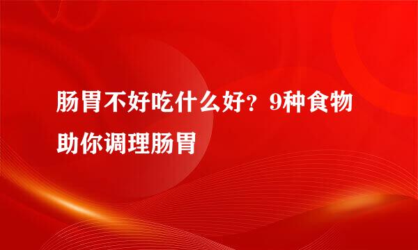 肠胃不好吃什么好？9种食物助你调理肠胃