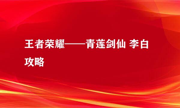 王者荣耀——青莲剑仙 李白 攻略