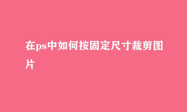 在ps中如何按固定尺寸裁剪图片