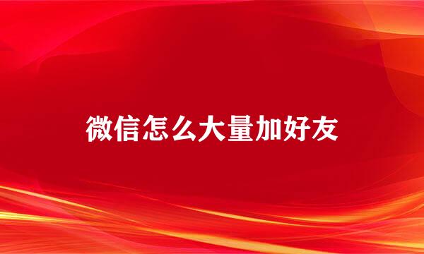 微信怎么大量加好友