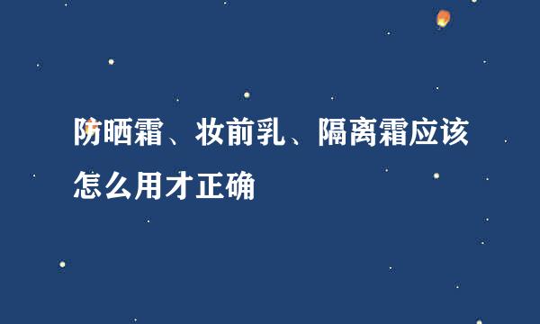 防晒霜、妆前乳、隔离霜应该怎么用才正确