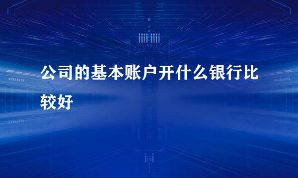 公司的基本账户开什么银行比较好