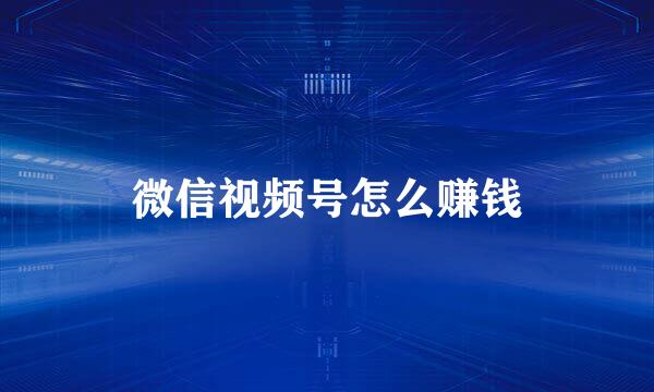 微信视频号怎么赚钱