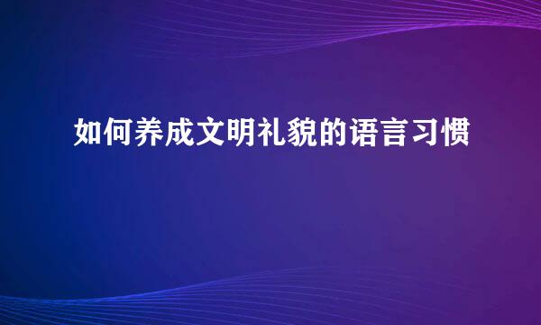 如何养成文明礼貌的语言习惯