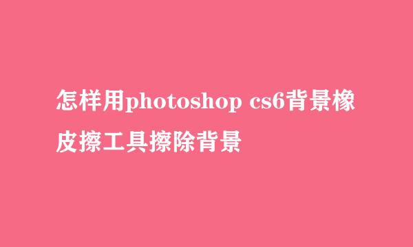 怎样用photoshop cs6背景橡皮擦工具擦除背景