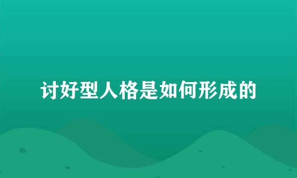 讨好型人格是如何形成的