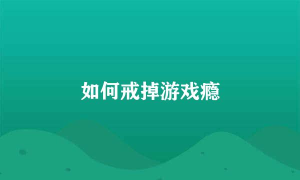 如何戒掉游戏瘾