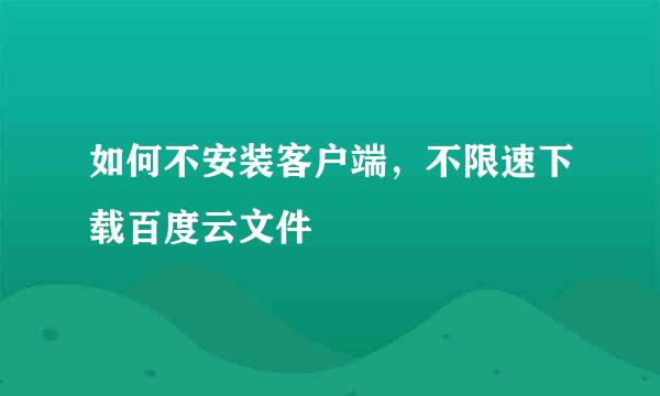 如何不安装客户端，不限速下载百度云文件