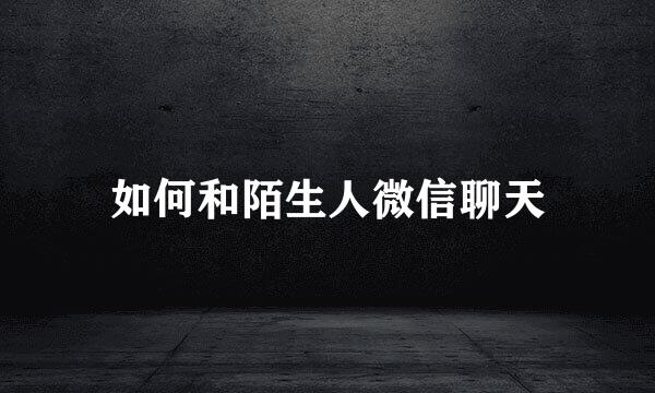 如何和陌生人微信聊天