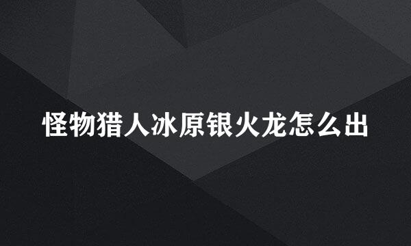 怪物猎人冰原银火龙怎么出