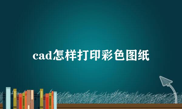 cad怎样打印彩色图纸