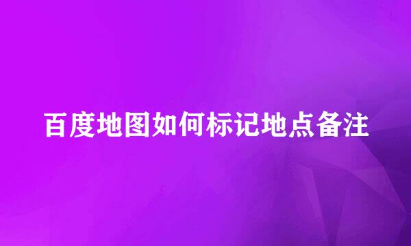 百度地图如何标记地点备注